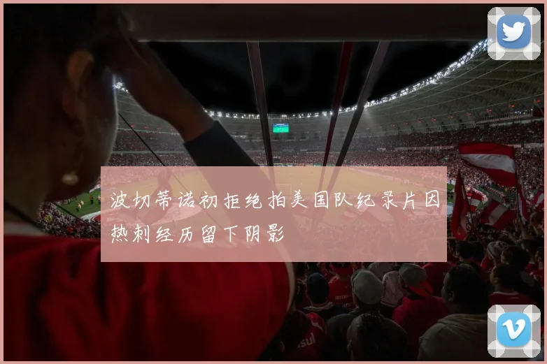波切蒂诺初拒绝拍美国队纪录片因热刺经历留下阴影