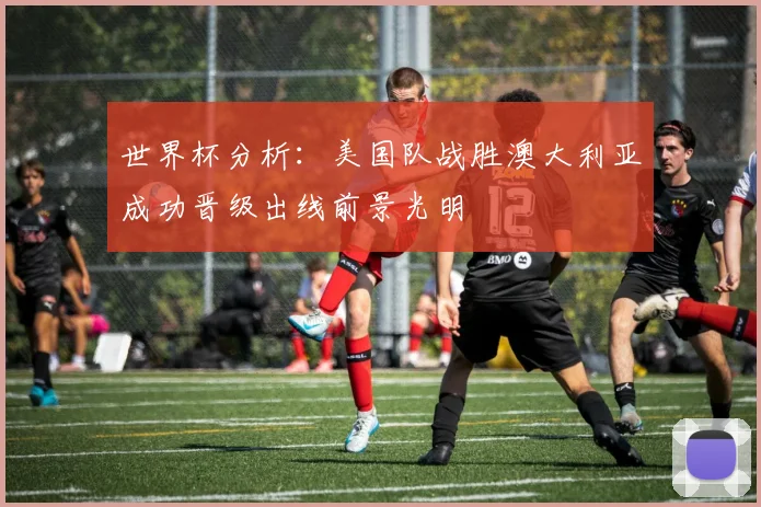 世界杯分析：美国队战胜澳大利亚成功晋级出线前景光明