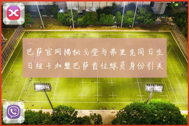 巴萨官网揭秘戈登与弗里克同日生日纽卡加盟巴萨首位球员身份引关注