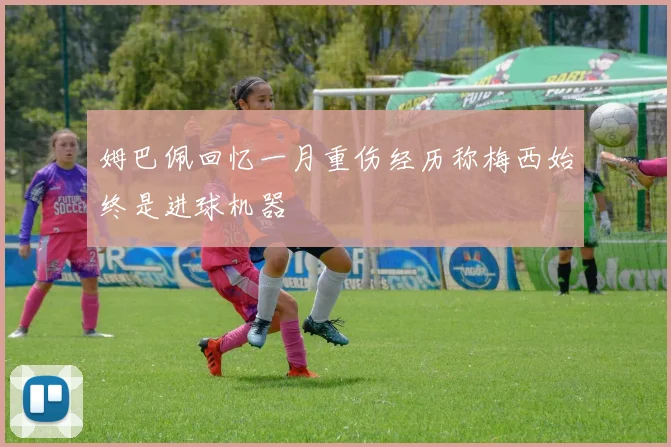 姆巴佩回忆一月重伤经历称梅西始终是进球机器