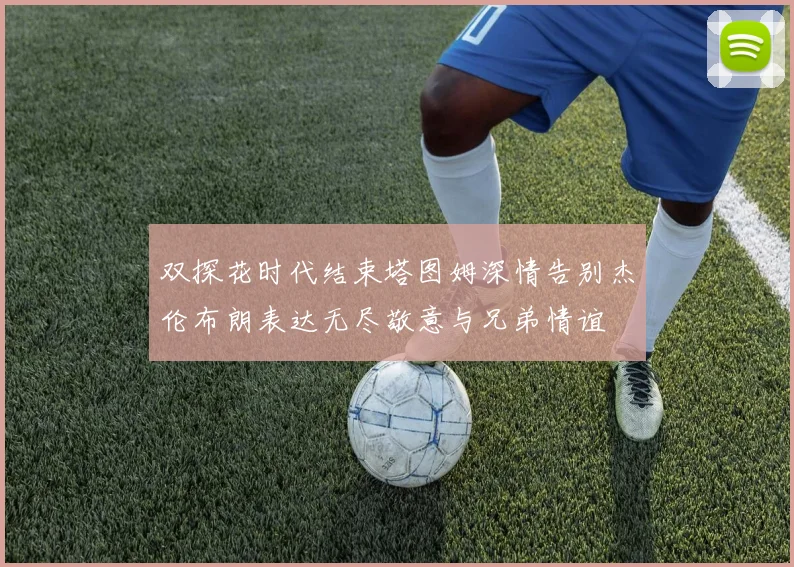 双探花时代结束塔图姆深情告别杰伦布朗表达无尽敬意与兄弟情谊