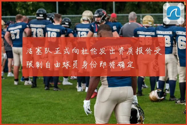 活塞队正式向杜伦发出资质报价受限制自由球员身份即将确定