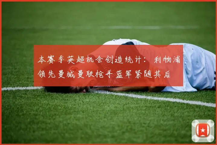 本赛季英超机会创造统计：利物浦领先曼城曼联枪手蓝军紧随其后