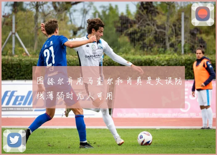 图赫尔弃用马奎尔和肖真是失误防线薄弱时无人可用