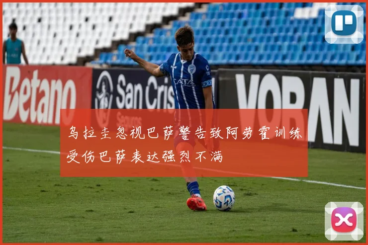 乌拉圭忽视巴萨警告致阿劳霍训练受伤巴萨表达强烈不满