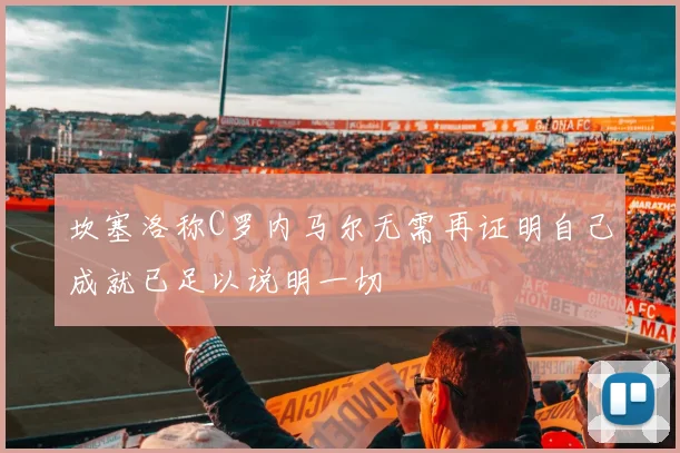 坎塞洛称C罗内马尔无需再证明自己成就已足以说明一切