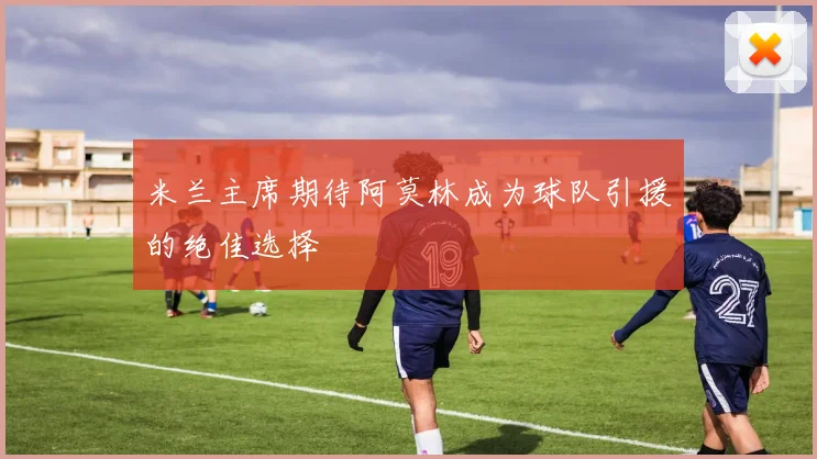 米兰主席期待阿莫林成为球队引援的绝佳选择