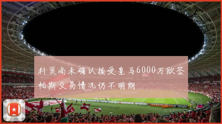 科莫尚未确认接受皇马6000万欧签帕斯交易情况仍不明朗