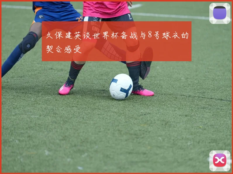 久保建英谈世界杯备战与8号球衣的契合感受