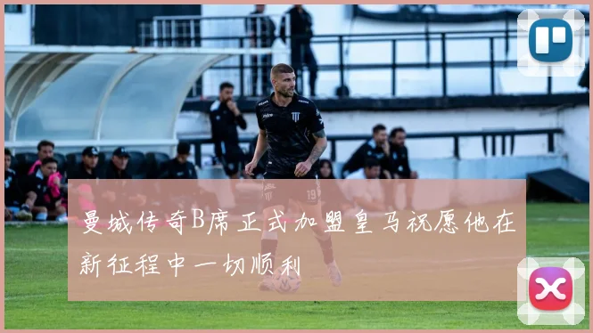 曼城传奇B席正式加盟皇马祝愿他在新征程中一切顺利