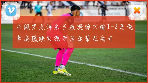 卡佩罗点评米兰表现称只输1-2是侥幸底蕴缺失源于马尔蒂尼离开