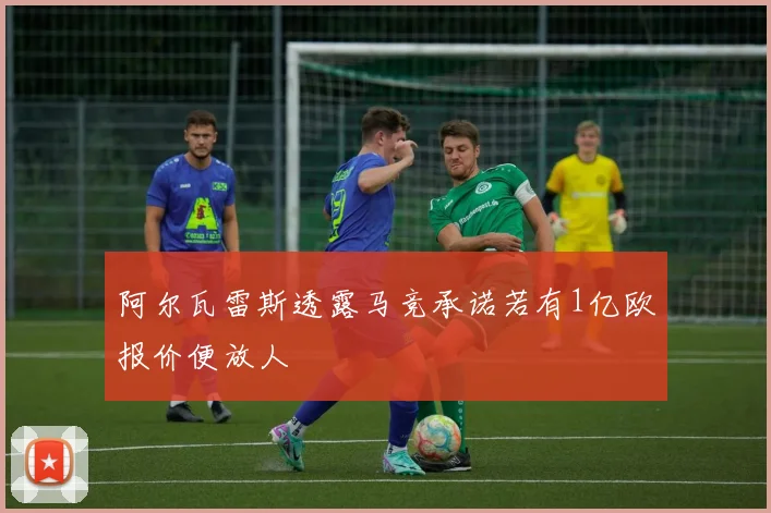 阿尔瓦雷斯透露马竞承诺若有1亿欧报价便放人