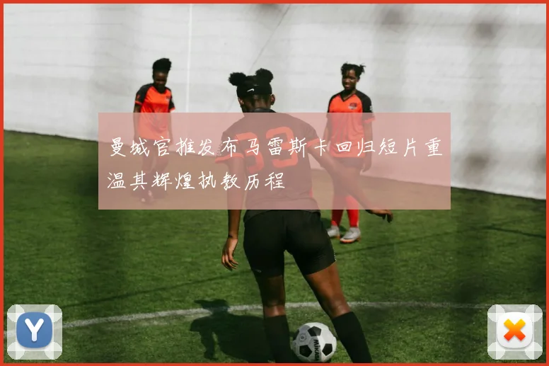 曼城官推发布马雷斯卡回归短片重温其辉煌执教历程