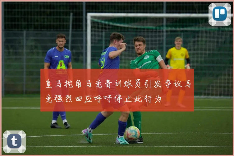 皇马挖角马竞青训球员引发争议马竞强烈回应呼吁停止此行为
