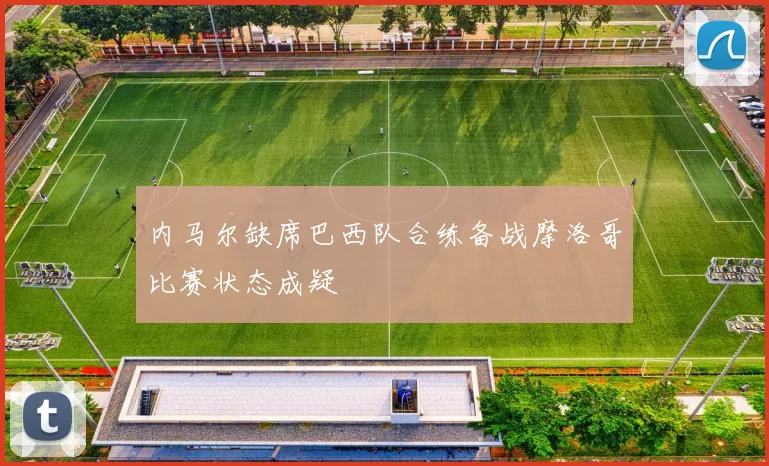 内马尔缺席巴西队合练备战摩洛哥比赛状态成疑