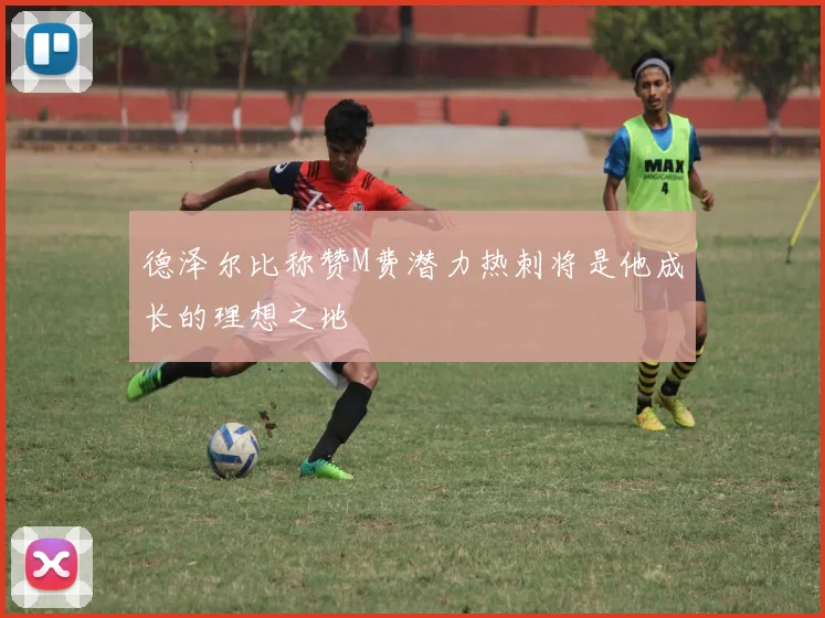 德泽尔比称赞M费潜力热刺将是他成长的理想之地