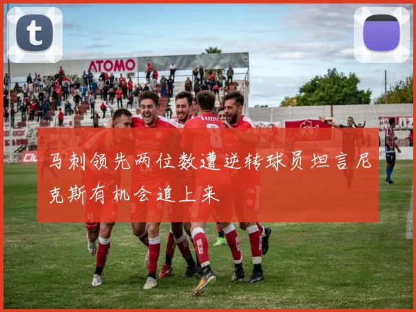 马刺领先两位数遭逆转球员坦言尼克斯有机会追上来