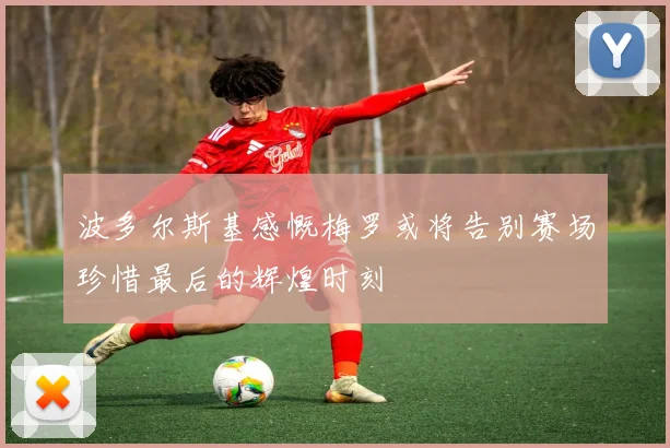 波多尔斯基感慨梅罗或将告别赛场珍惜最后的辉煌时刻
