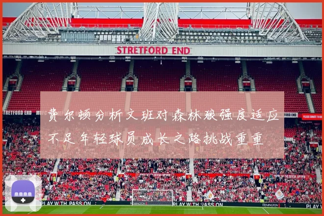费尔顿分析文班对森林狼强度适应不足年轻球员成长之路挑战重重