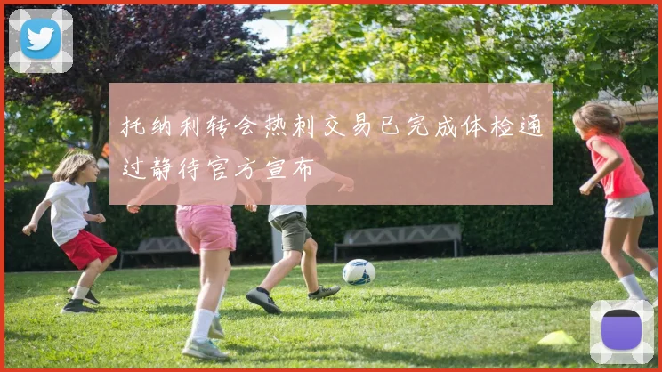 托纳利转会热刺交易已完成体检通过静待官方宣布